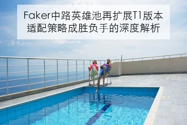 Faker中路英雄池再扩展T1版本适配策略成胜负手的深度解析